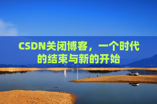 CSDN关闭博客，一个时代的结束与新的开始